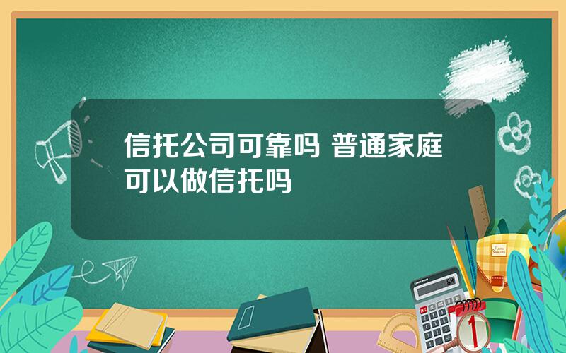 信托公司可靠吗 普通家庭可以做信托吗